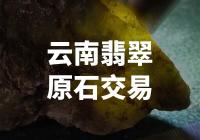 【震撼】云南翡翠原石交易：揭秘价值连城的宝藏！
